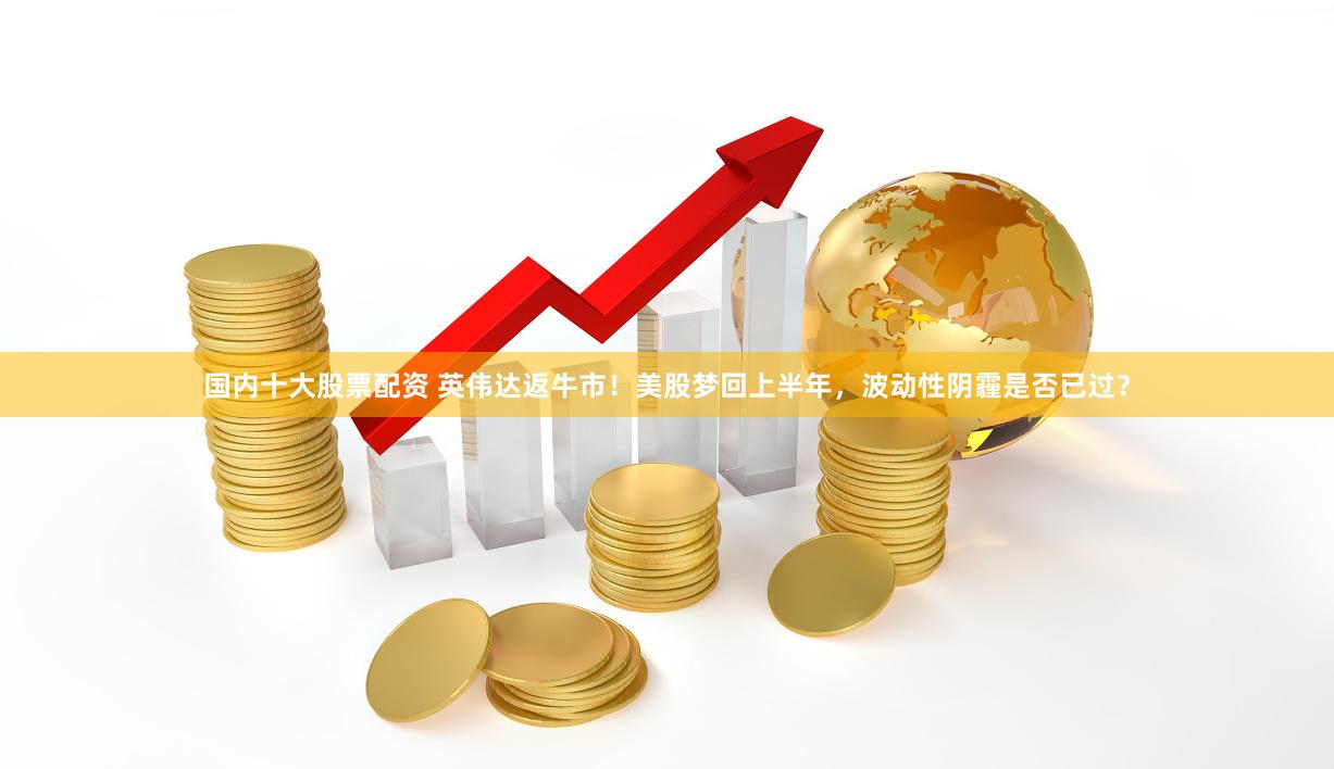 国内十大股票配资 英伟达返牛市！美股梦回上半年，波动性阴霾是否已过？