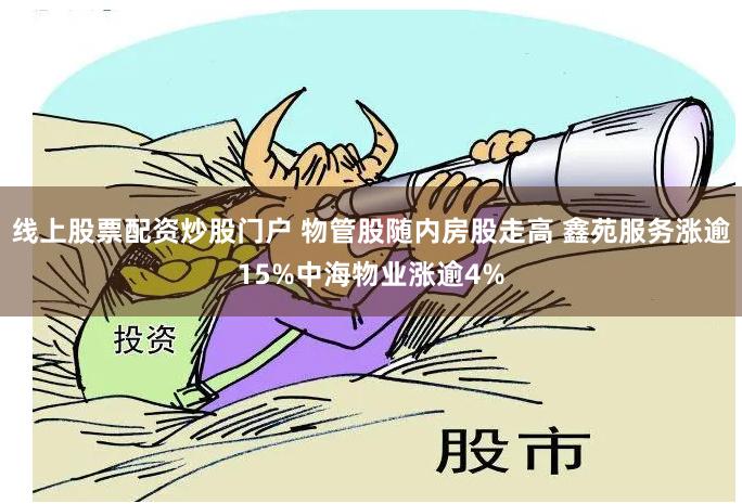 线上股票配资炒股门户 物管股随内房股走高 鑫苑服务涨逾15%中海物业涨逾4%