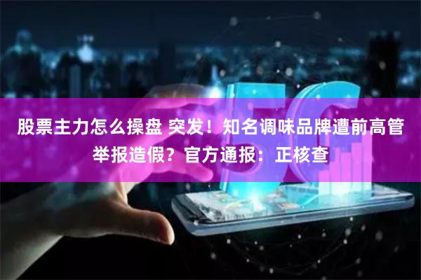 股票主力怎么操盘 突发！知名调味品牌遭前高管举报造假？官方通报：正核查