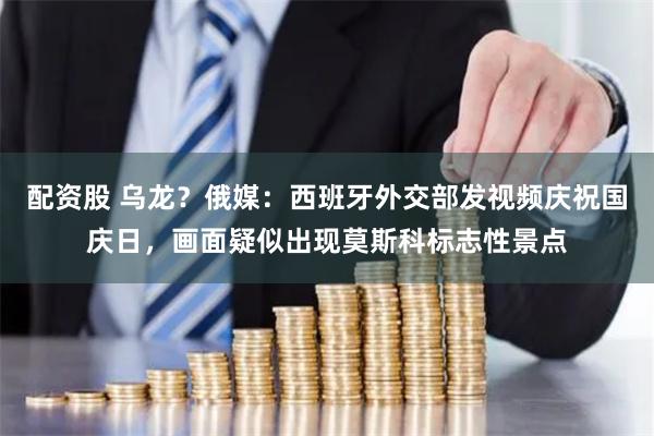 配资股 乌龙？俄媒：西班牙外交部发视频庆祝国庆日，画面疑似出现莫斯科标志性景点