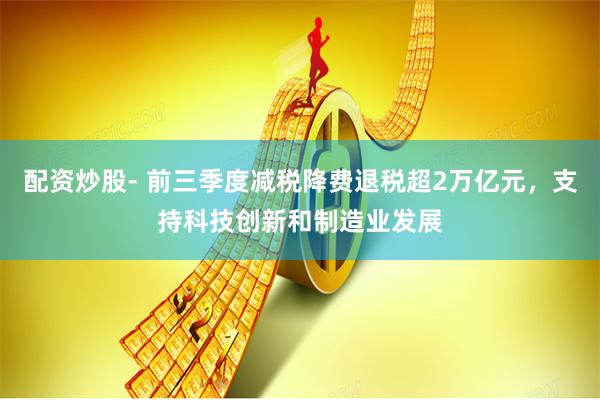 配资炒股- 前三季度减税降费退税超2万亿元，支持科技创新和制造业发展