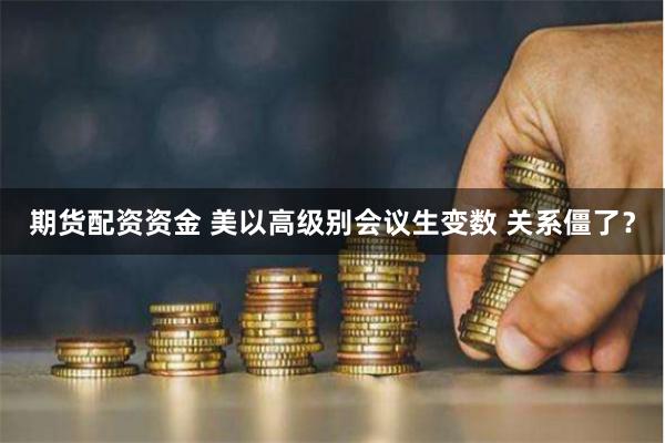 期货配资资金 美以高级别会议生变数 关系僵了？
