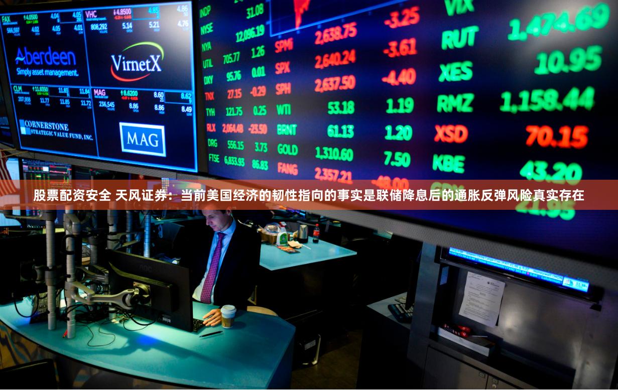 股票配资安全 天风证券：当前美国经济的韧性指向的事实是联储降息后的通胀反弹风险真实存在
