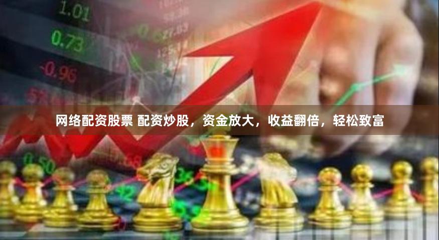 网络配资股票 配资炒股，资金放大，收益翻倍，轻松致富