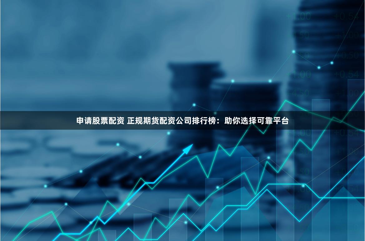 申请股票配资 正规期货配资公司排行榜：助你选择可靠平台