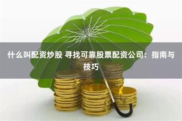 什么叫配资炒股 寻找可靠股票配资公司：指南与技巧