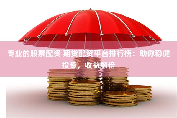 专业的股票配资 期货配资平台排行榜：助你稳健投资，收益翻倍