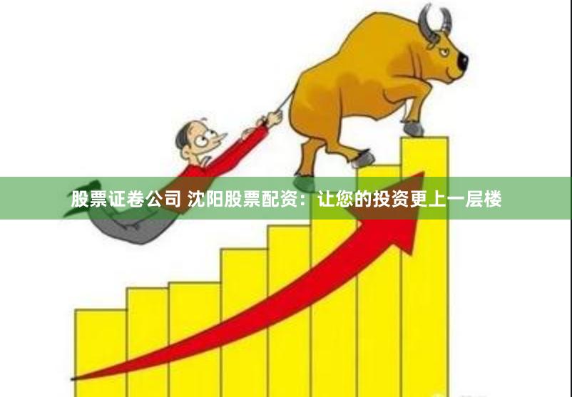 股票证卷公司 沈阳股票配资：让您的投资更上一层楼