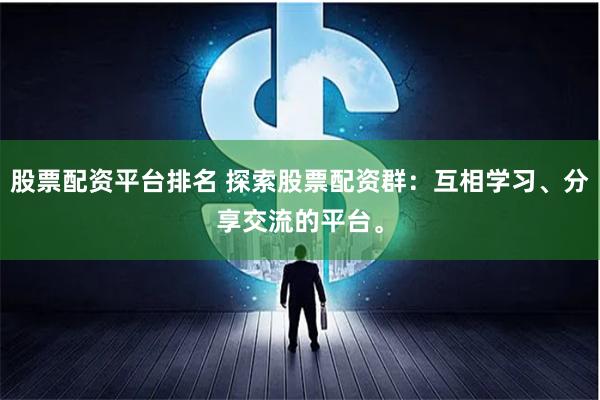 股票配资平台排名 探索股票配资群：互相学习、分享交流的平台。