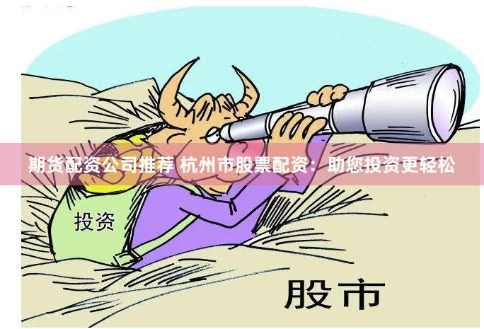 期货配资公司推荐 杭州市股票配资：助您投资更轻松