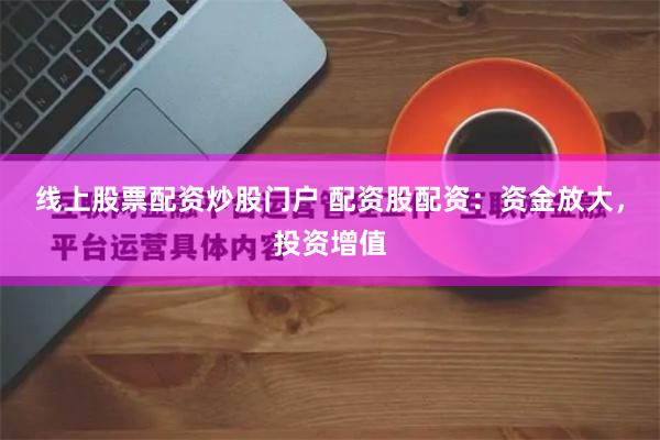 线上股票配资炒股门户 配资股配资：资金放大，投资增值