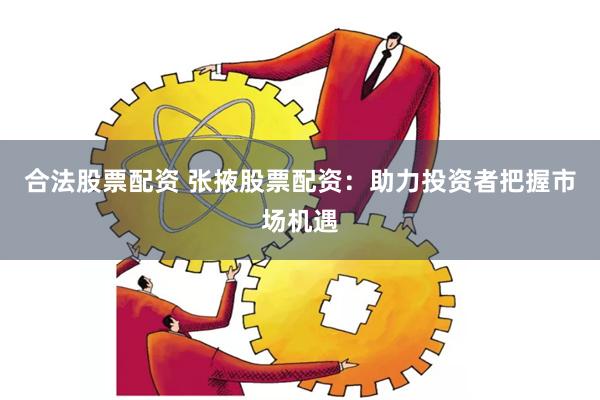 合法股票配资 张掖股票配资：助力投资者把握市场机遇