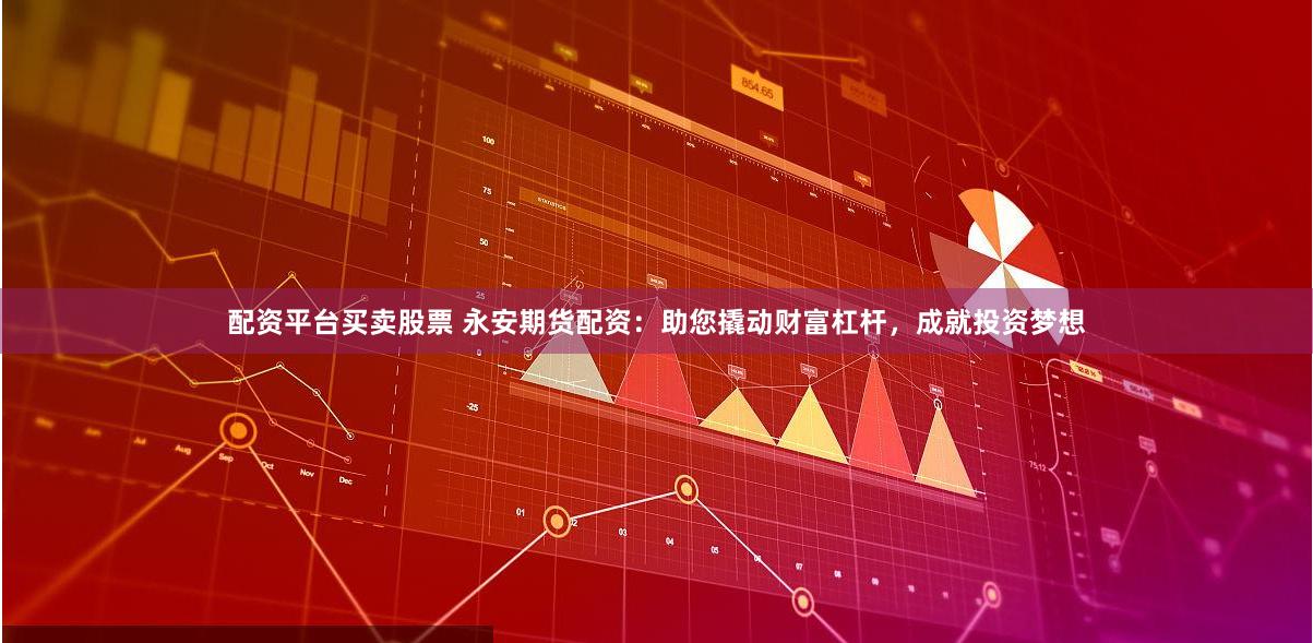 配资平台买卖股票 永安期货配资：助您撬动财富杠杆，成就投资梦想