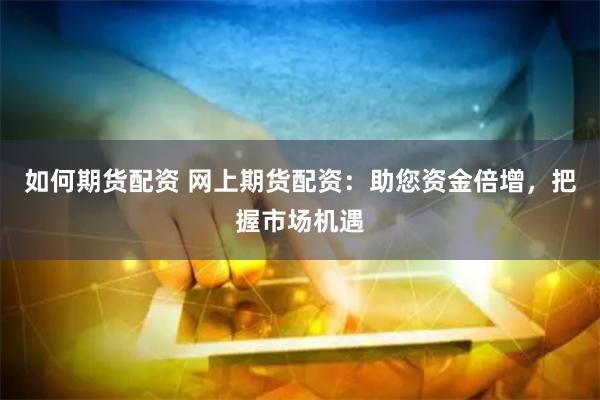 如何期货配资 网上期货配资：助您资金倍增，把握市场机遇