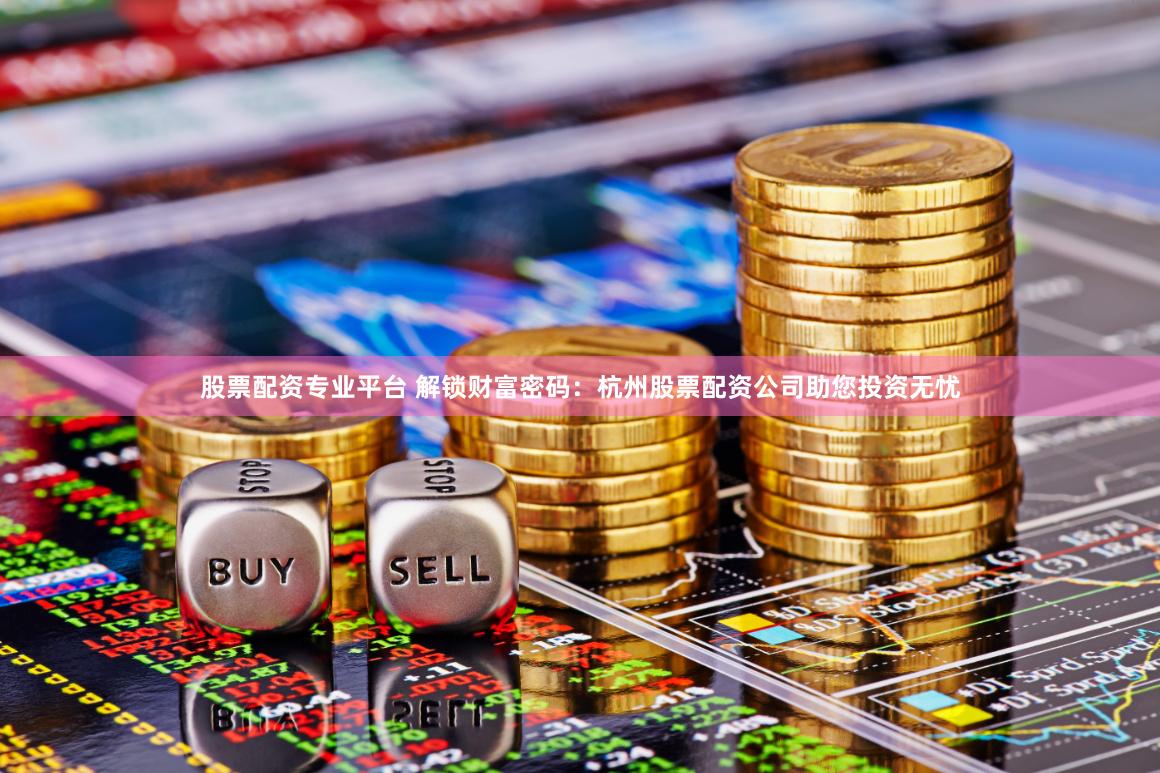 股票配资专业平台 解锁财富密码：杭州股票配资公司助您投资无忧