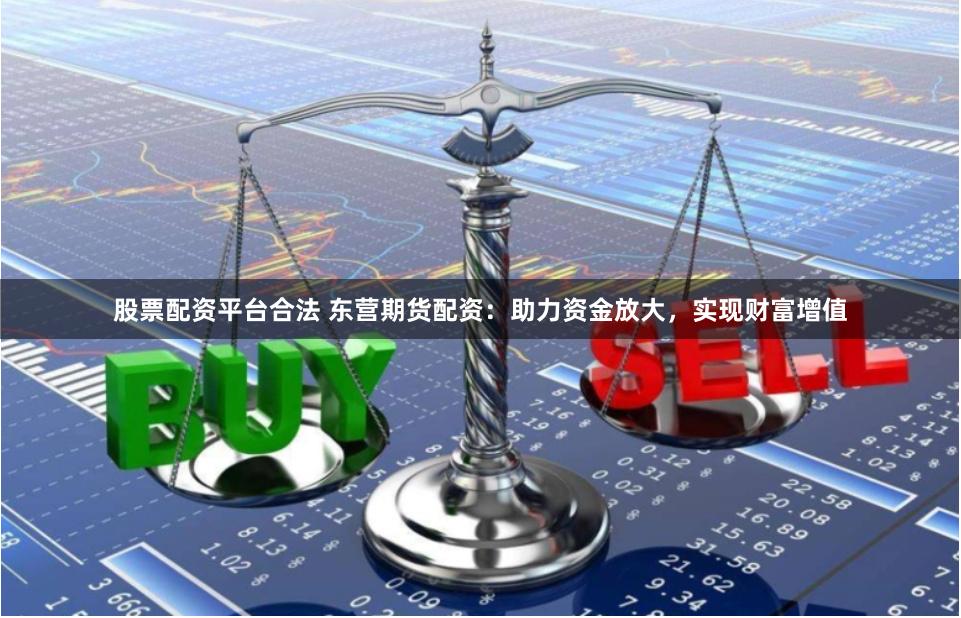 股票配资平台合法 东营期货配资：助力资金放大，实现财富增值