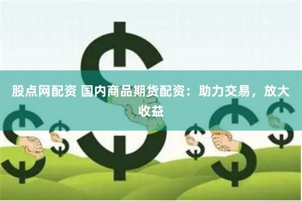 股点网配资 国内商品期货配资：助力交易，放大收益