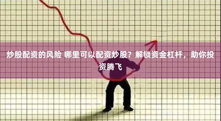 炒股配资的风险 哪里可以配资炒股？解锁资金杠杆，助你投资腾飞