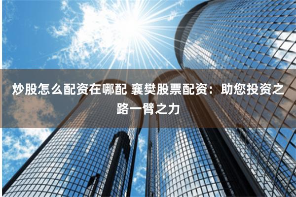 炒股怎么配资在哪配 襄樊股票配资：助您投资之路一臂之力