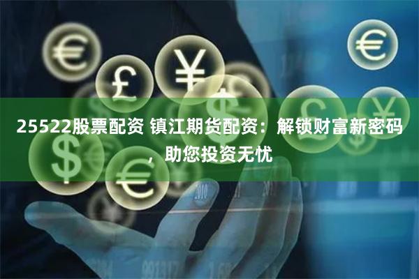 25522股票配资 镇江期货配资：解锁财富新密码，助您投资无忧
