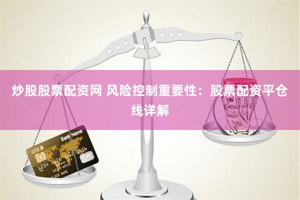 炒股股票配资网 风险控制重要性：股票配资平仓线详解