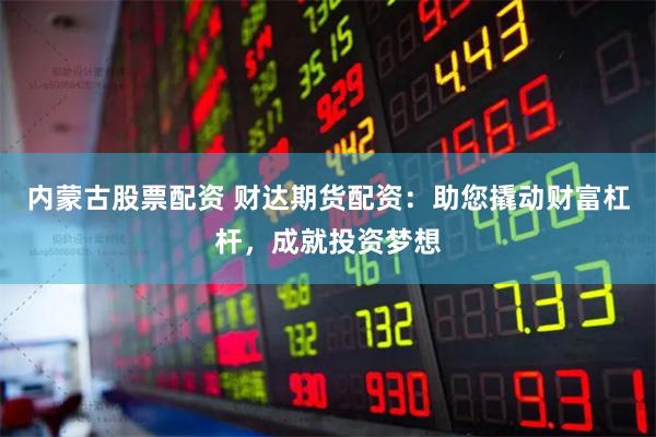 内蒙古股票配资 财达期货配资：助您撬动财富杠杆，成就投资梦想