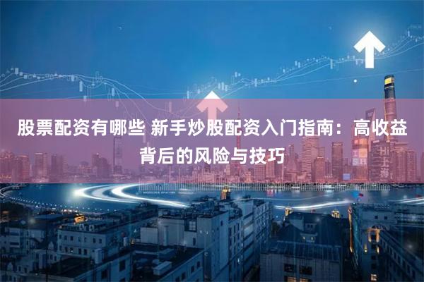 股票配资有哪些 新手炒股配资入门指南：高收益背后的风险与技巧