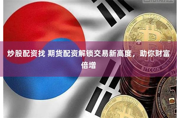炒股配资找 期货配资解锁交易新高度，助你财富倍增