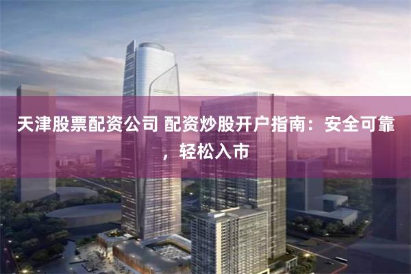 天津股票配资公司 配资炒股开户指南：安全可靠，轻松入市