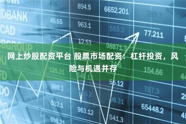网上炒股配资平台 股票市场配资：杠杆投资，风险与机遇并存