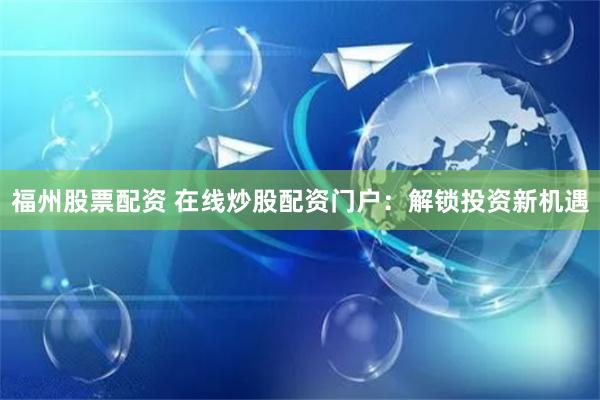 福州股票配资 在线炒股配资门户：解锁投资新机遇