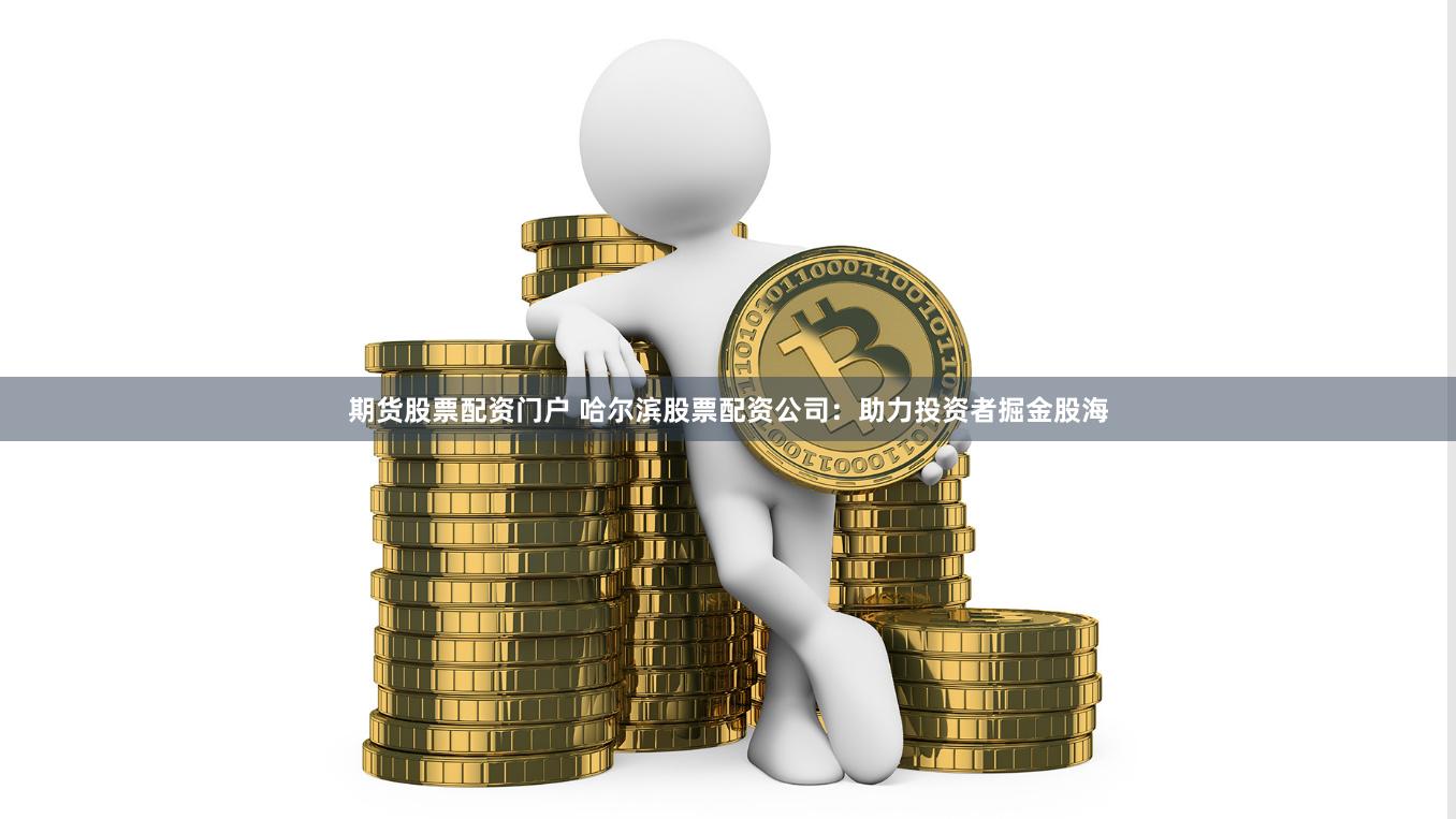 期货股票配资门户 哈尔滨股票配资公司：助力投资者掘金股海