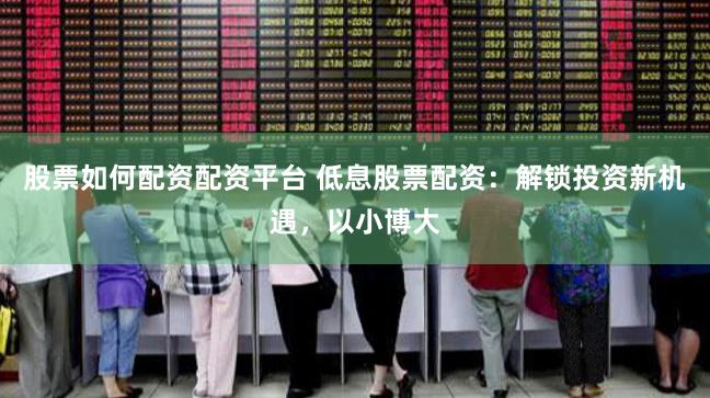 股票如何配资配资平台 低息股票配资：解锁投资新机遇，以小博大