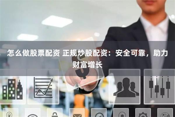 怎么做股票配资 正规炒股配资：安全可靠，助力财富增长