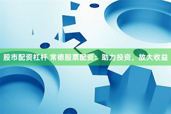 股市配资杠杆 常德股票配资:助力投资,放大收益
