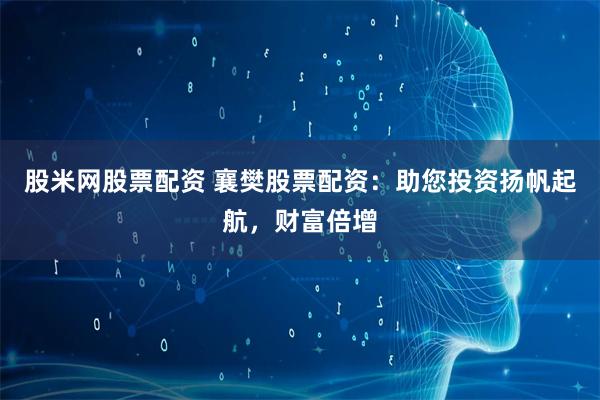 股米网股票配资 襄樊股票配资:助您投资扬帆起航,财富倍增