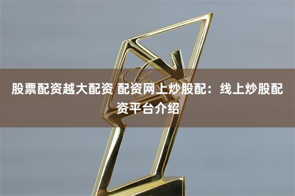 股票配资越大配资 配资网上炒股配:线上炒股配资平台介绍