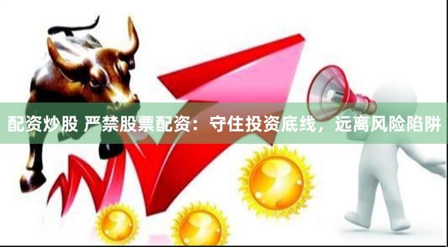 配资炒股 严禁股票配资:守住投资底线,远离风险陷阱