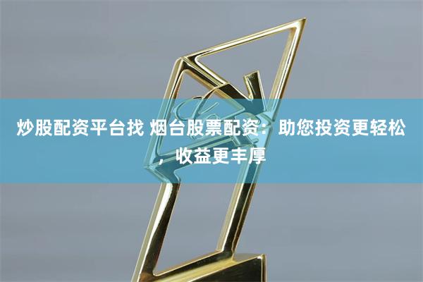 炒股配资平台找 烟台股票配资:助您投资更轻松,收益更丰厚