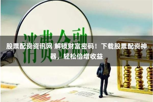 股票配资资讯网 解锁财富密码!下载股票配资神器,轻松倍增收益