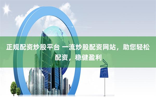 正规配资炒股平台 一流炒股配资网站,助您轻松配资,稳健盈利