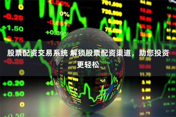 股票配资交易系统 解锁股票配资渠道,助您投资更轻松
