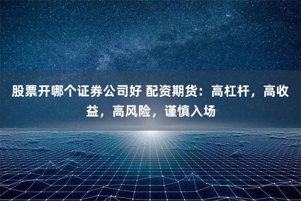 股票开哪个证券公司好 配资期货:高杠杆,高收益,高风险,谨慎入场