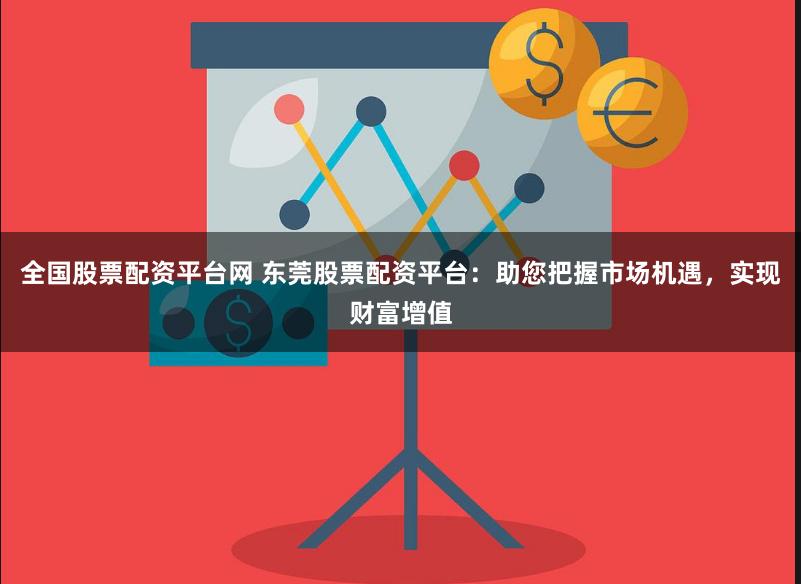 全国股票配资平台网 东莞股票配资平台:助您把握市场机遇,实现财富增值