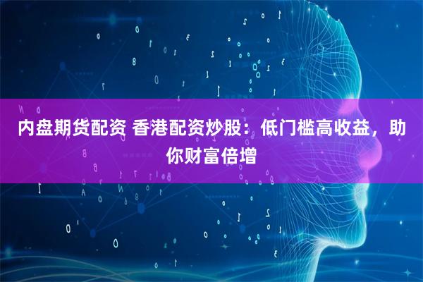 内盘期货配资 香港配资炒股:低门槛高收益,助你财富倍增