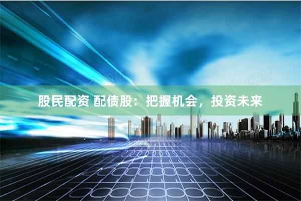 股民配资 配债股:把握机会,投资未来