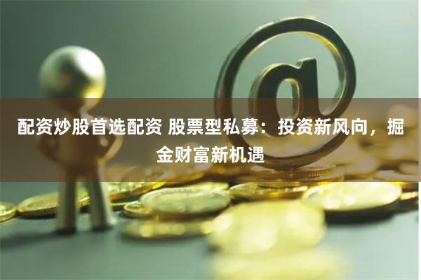 配资炒股首选配资 股票型私募:投资新风向,掘金财富新机遇