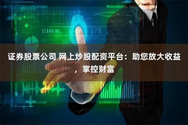 证券股票公司 网上炒股配资平台:助您放大收益,掌控财富