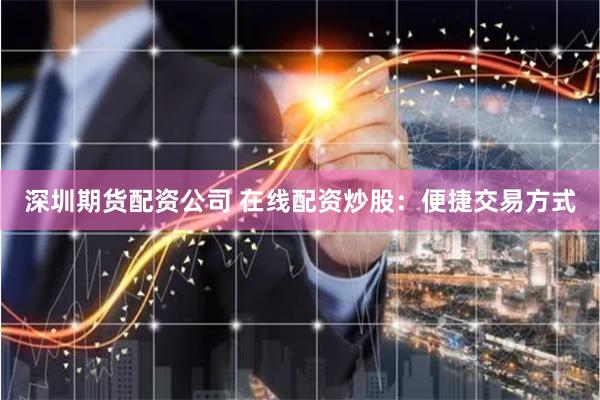 深圳期货配资公司 在线配资炒股:便捷交易方式
