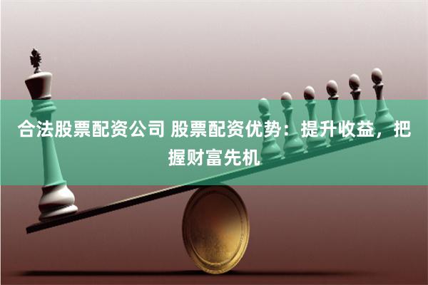 合法股票配资公司 股票配资优势:提升收益,把握财富先机